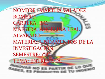 NOMBRE : MARTHA VALADEZ ROMERO. CARRERA: ISC. MAESTRA: ANGELINA LEAL ALVARADO. MATERIA:FUNDAMENTOS DE LA INVESTIGACIÓN. SEMESTRE: 1“B” TEMA: ENTREVISTA.