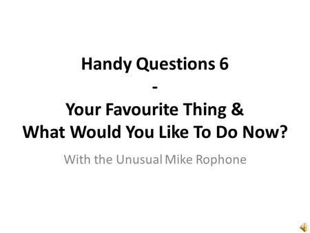 Handy Questions 6 - Your Favourite Thing & What Would You Like To Do Now? With the Unusual Mike Rophone.