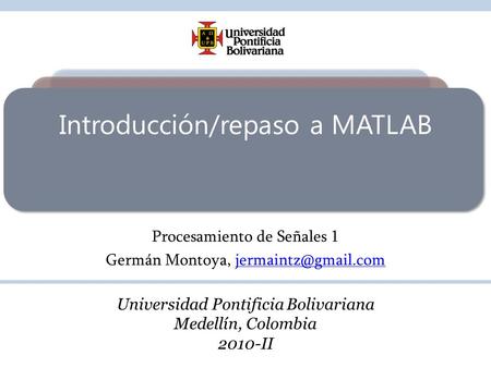 Introducción/repaso a MATLAB Procesamiento de Señales 1 Germán Montoya, Universidad Pontificia Bolivariana Medellín,