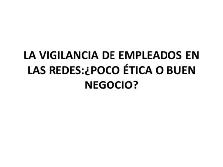 LA VIGILANCIA DE EMPLEADOS EN LAS REDES:¿POCO ÉTICA O BUEN NEGOCIO?