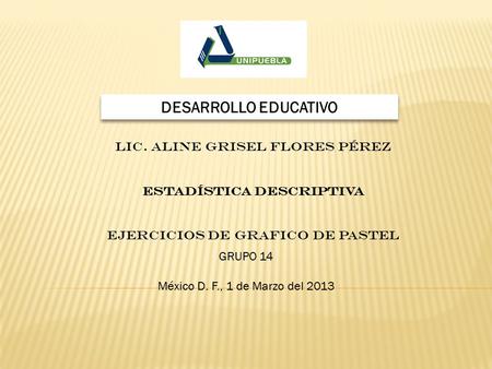 DESARROLLO EDUCATIVO LIC. ALINE GRISEL FLORES PÉREZ ESTADÍSTICA DESCRIPTIVA EJERCICIOS DE grafico de pastel GRUPO 14 México D. F., 1 de Marzo del 2013.