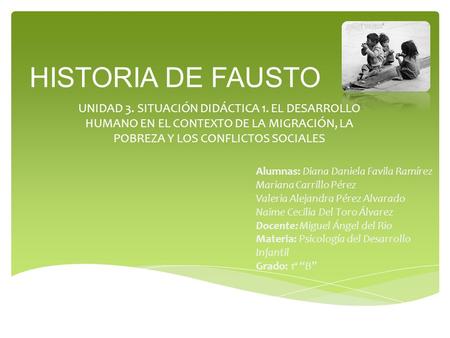 HISTORIA DE FAUSTO UNIDAD 3. SITUACIÓN DIDÁCTICA 1. EL DESARROLLO HUMANO EN EL CONTEXTO DE LA MIGRACIÓN, LA POBREZA Y LOS CONFLICTOS SOCIALES Alumnas: