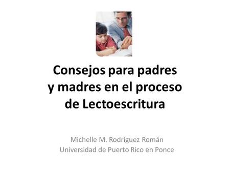 Consejos para padres y madres en el proceso de Lectoescritura Michelle M. Rodriguez Román Universidad de Puerto Rico en Ponce.