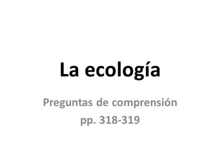 La ecología Preguntas de comprensión pp. 318-319.