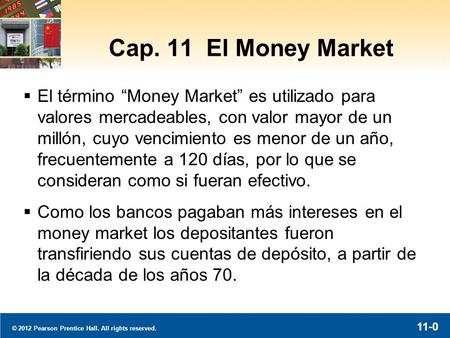 © 2012 Pearson Prentice Hall. All rights reserved. 11-0 Cap. 11 El Money Market  El término “Money Market” es utilizado para valores mercadeables, con.