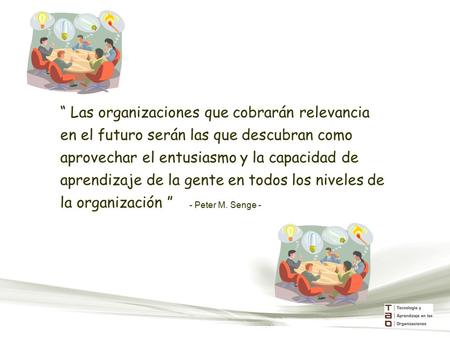 “ Las organizaciones que cobrarán relevancia en el futuro serán las que descubran como aprovechar el entusiasmo y la capacidad de aprendizaje de la gente.