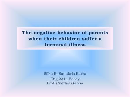 The negative behavior of parents when their children suffer a terminal illness Silka R. Sanabria Barea Eng 231 - Essay Prof. Cynthia García.