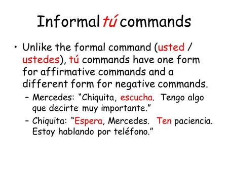 Informaltú commands Unlike the formal command (usted / ustedes), tú commands have one form for affirmative commands and a different form for negative commands.