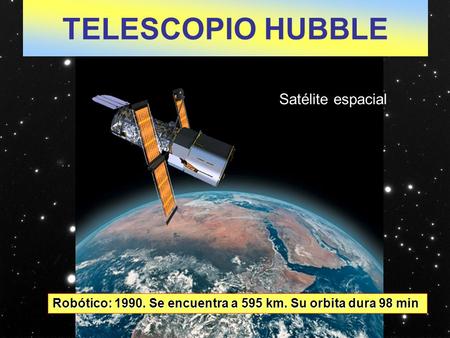 TELESCOPIO HUBBLE Robótico: 1990. Se encuentra a 595 km. Su orbita dura 98 min Satélite espacial.