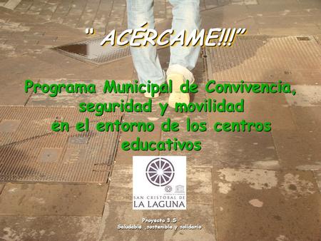 “ ACÉRCAME!!!” Proyecto 3.S Saludable,sostenible y solidario Programa Municipal de Convivencia, seguridad y movilidad en el entorno de los centros educativos.