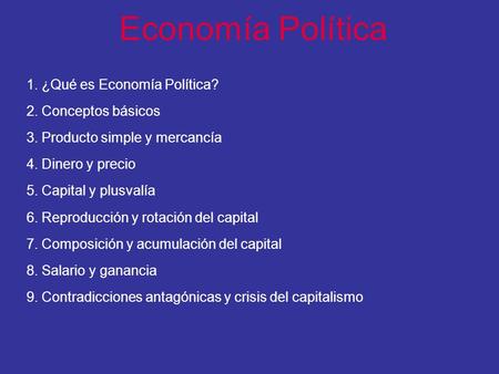 Economía Política 1. ¿Qué es Economía Política? 2. Conceptos básicos 3. Producto simple y mercancía 4. Dinero y precio 5. Capital y plusvalía 6. Reproducción.