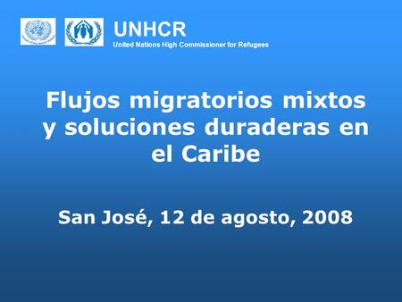 UNHCR United Nations High Commissioner for Refugees Flujos migratorios mixtos y soluciones duraderas en el Caribe San José, 12 de agosto, 2008.