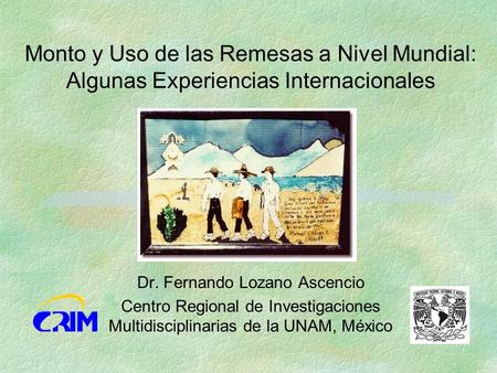 Monto y Uso de las Remesas a Nivel Mundial: Algunas Experiencias Internacionales Dr. Fernando Lozano Ascencio Centro Regional de Investigaciones Multidisciplinarias.