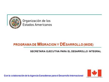 PROGRAMA DE MI GRACION Y DE SARROLLO (MIDE) Con la colaboración de la Agencia Canadiense para el Desarrollo Internacional SECRETARIA EJECUTIVA PARA EL.