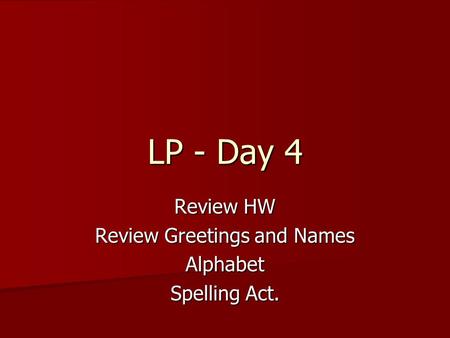 Review HW Review Greetings and Names Alphabet Spelling Act. LP - Day 4.