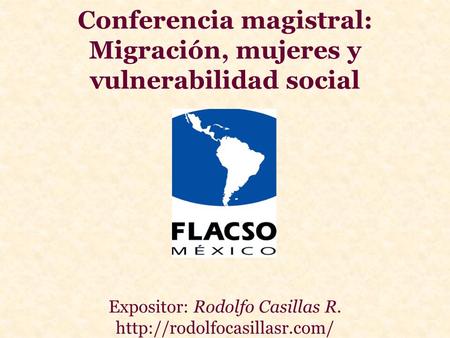 Conferencia magistral: Migración, mujeres y vulnerabilidad social Expositor: Rodolfo Casillas R.