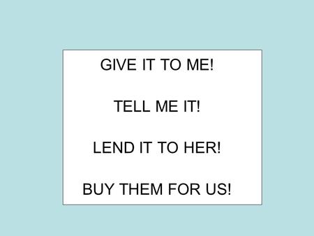 GIVE IT TO ME! TELL ME IT! LEND IT TO HER! BUY THEM FOR US!