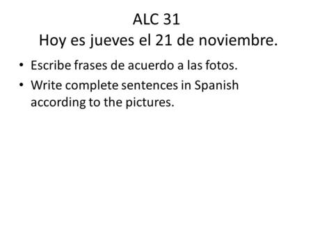 ALC 31 Hoy es jueves el 21 de noviembre. Escribe frases de acuerdo a las fotos. Write complete sentences in Spanish according to the pictures.