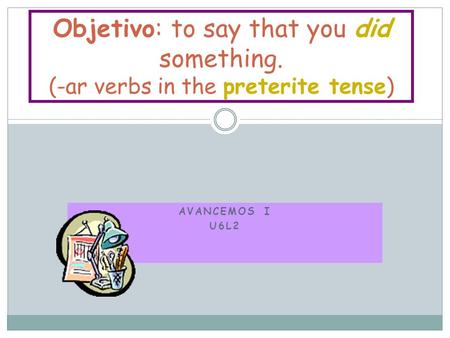 AVANCEMOS I U6L2 Objetivo: to say that you did something. (-ar verbs in the preterite tense)