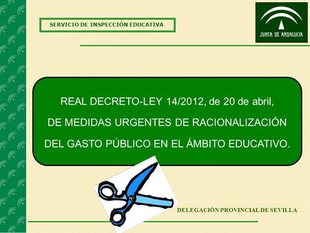 SERVICIO DE INSPECCIÓN EDUCATIVA DELEGACIÓN PROVINCIAL DE SEVILLA REAL DECRETO-LEY 14/2012, de 20 de abril, DE MEDIDAS URGENTES DE RACIONALIZACIÓN DEL.