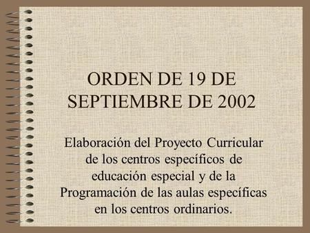 ORDEN DE 19 DE SEPTIEMBRE DE 2002 Elaboración del Proyecto Curricular de los centros específicos de educación especial y de la Programación de las aulas.
