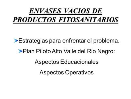 ENVASES VACIOS DE PRODUCTOS FITOSANITARIOS Estrategias para enfrentar el problema. Plan Piloto Alto Valle del Rio Negro: Aspectos Educacionales Aspectos.