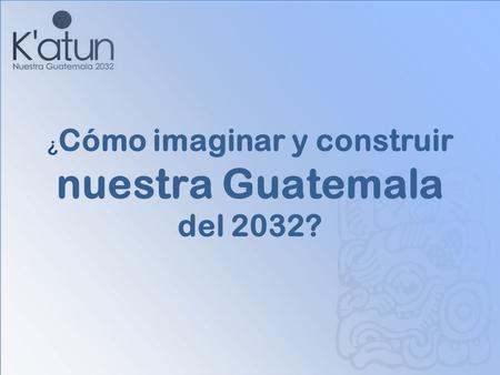 ¿ Cómo imaginar y construir nuestra Guatemala del 2032?