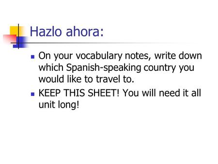Hazlo ahora: On your vocabulary notes, write down which Spanish-speaking country you would like to travel to. KEEP THIS SHEET! You will need it all unit.
