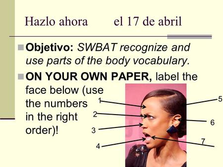 Hazlo ahorael 17 de abril Objetivo: SWBAT recognize and use parts of the body vocabulary. ON YOUR OWN PAPER, label the face below (use the numbers in the.