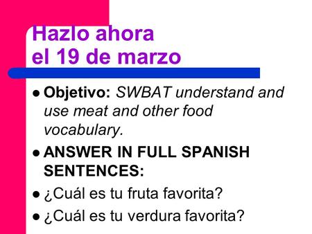 Hazlo ahora el 19 de marzo Objetivo: SWBAT understand and use meat and other food vocabulary. ANSWER IN FULL SPANISH SENTENCES: ¿Cuál es tu fruta favorita?