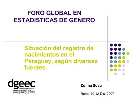FORO GLOBAL EN ESTADISTICAS DE GENERO Situación del registro de nacimientos en el Paraguay, según diversas fuentes. Zulma Sosa Roma 10-12 Dic. 2007.