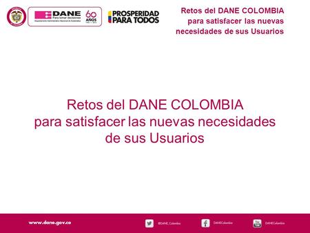 Retos del DANE COLOMBIA para satisfacer las nuevas necesidades de sus Usuarios Retos del DANE COLOMBIA para satisfacer las nuevas necesidades de sus Usuarios.
