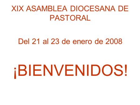 XIX ASAMBLEA DIOCESANA DE PASTORAL Del 21 al 23 de enero de 2008 ¡BIENVENIDOS!