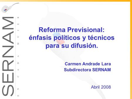 Reforma Previsional: énfasis políticos y técnicos para su difusión. Carmen Andrade Lara Subdirectora SERNAM Abril 2008.