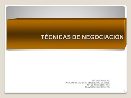 TÉCNICAS DE NEGOCIACIÓN ESCUELA SINDICAL, FACULTAD DE DERECHO UNIVERSIDAD DE CHILE. 15 y 20 NOVIEMBRE 2007. FRANCISCO RUIZ PINCETTI. 1.