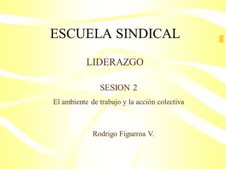 ESCUELA SINDICAL LIDERAZGO SESION 2 El ambiente de trabajo y la acción colectiva Rodrigo Figueroa V.
