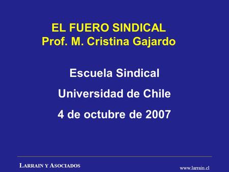 L ARRAIN Y A SOCIADOS www.larrain.cl EL FUERO SINDICAL Prof. M. Cristina Gajardo Escuela Sindical Universidad de Chile 4 de octubre de 2007.