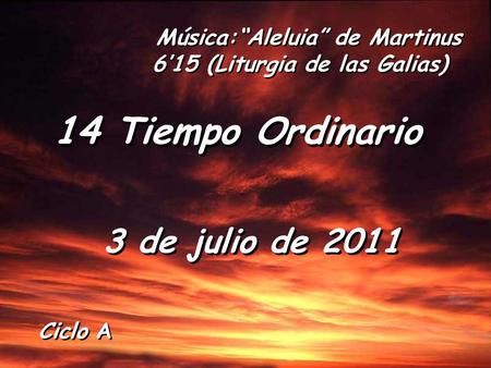 Ciclo A 14 Tiempo Ordinario 3 de julio de 2011 Música:“Aleluia” de Martinus 6’15 (Liturgia de las Galias)