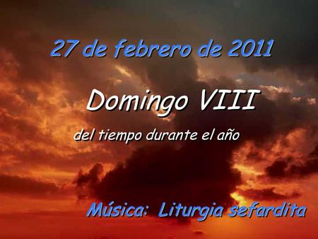 27 de febrero de 2011 Domingo VIII del tiempo durante el año Domingo VIII del tiempo durante el año Música: Liturgia sefardita.