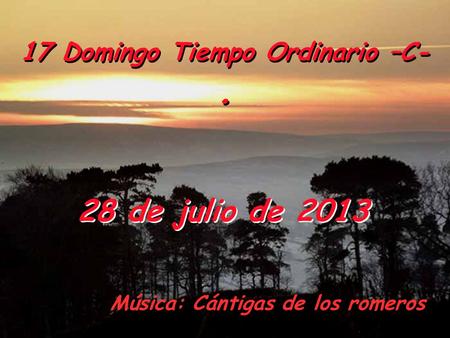 17 Domingo Tiempo Ordinario –C-. 17 Domingo Tiempo Ordinario –C-. 28 de julio de 2013 Música: Cántigas de los romeros.