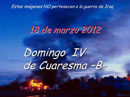 18 de marzo 2012 Domingo IV de Cuaresma –B- Domingo IV de Cuaresma –B- Estas imágenes NO pertenecen a la guerra de Iraq.