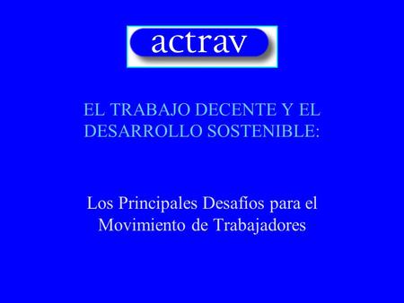 EL TRABAJO DECENTE Y EL DESARROLLO SOSTENIBLE: Los Principales Desafíos para el Movimiento de Trabajadores.