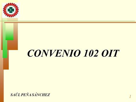 1 SAÚL PEÑA SÁNCHEZ CONVENIO 102 OIT VIGENCIA, PERSPECTIVA Y REALISMO DEL CONVENIO 102 OIT.