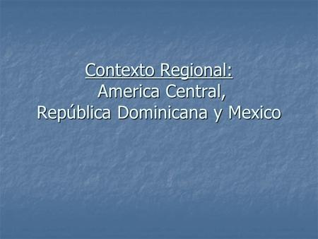 Contexto Regional: America Central, República Dominicana y Mexico.