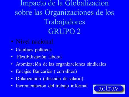 Impacto de la Globalizacion sobre las Organizaciones de los Trabajadores GRUPO 2 Nivel nacional Cambios políticos Flexibilización laboral Atomización.