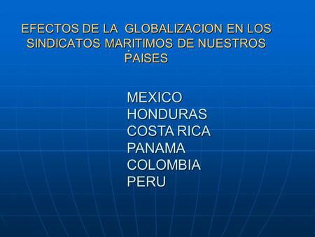 EFECTOS DE LA GLOBALIZACION EN LOS SINDICATOS MARITIMOS DE NUESTROS PAISES. MEXICO HONDURAS COSTA RICA PANAMA COLOMBIA PERU. MEXICO HONDURAS COSTA RICA.