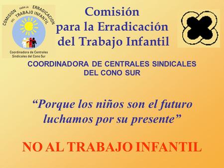 Comisión para la Erradicación del Trabajo Infantil COORDINADORA DE CENTRALES SINDICALES DEL CONO SUR “Porque los niños son el futuro luchamos por su presente”