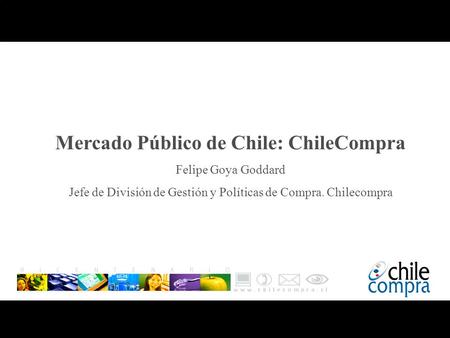 Mercado Público de Chile: ChileCompra Felipe Goya Goddard Jefe de División de Gestión y Políticas de Compra. Chilecompra Julio 2007.