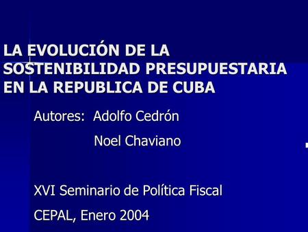  LA EVOLUCIÓN DE LA SOSTENIBILIDAD PRESUPUESTARIA EN LA REPUBLICA DE CUBA Autores: Adolfo Cedrón Noel Chaviano Noel Chaviano XVI Seminario de Política.
