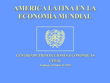 AMERICA LATINA EN LA ECONOMÍA MUNDIAL CENTRO DE PROYECCIONES ECONOMICAS CEPAL Santiago, Octubre de 2002.